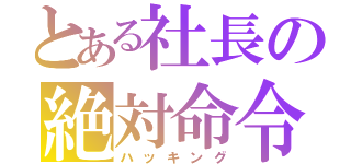 とある社長の絶対命令（ハッキング）