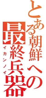 とある朝鮮への最終兵器（イカンノイ）