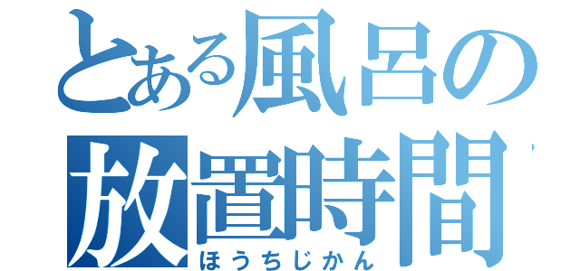 とある風呂の放置時間（ほうちじかん）