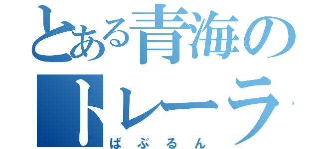 とある青海のトレーラー屋（ばぶるん）