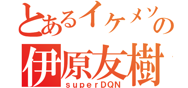 とあるイケメソ☆の伊原友樹（ｓｕｐｅｒＤＱＮ）