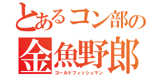 とあるコン部の金魚野郎（ゴールドフィッシュマン）