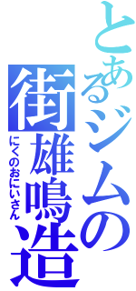 とあるジムの街雄鳴造（にくのおにいさん）