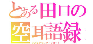 とある田口の空耳語録（メスヒアリング・レコード）