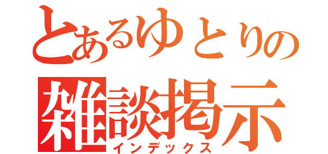 とあるゆとりの雑談掲示板（インデックス）