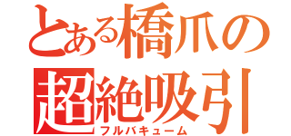 とある橋爪の超絶吸引（フルバキューム）