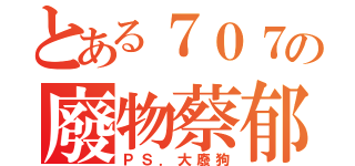 とある７０７の廢物蔡郁辰（ＰＳ．大廢狗）