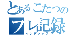 とあるこたつのフレ記録（インデックス）