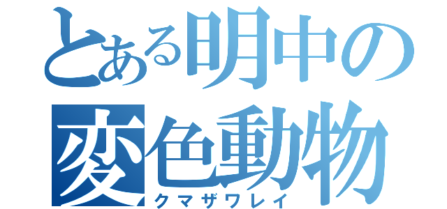 とある明中の変色動物（クマザワレイ）