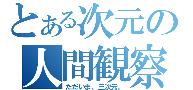 とある次元の人間観察（ただいま、三次元。）