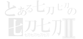 とある七刀七刀七刀の七刀七刀七刀Ⅱ（七刀七刀七刀七刀）