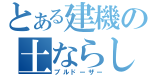 とある建機の土ならし（ブルドーザー）