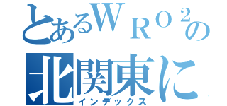 とあるＷＲＯ２０１８の北関東に向けて（インデックス）