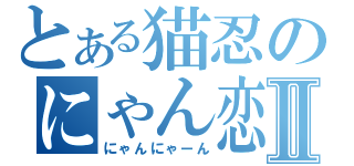 とある猫忍のにゃん恋Ⅱ（にゃんにゃーん）