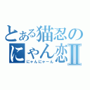 とある猫忍のにゃん恋Ⅱ（にゃんにゃーん）