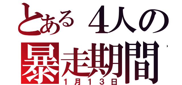 とある４人の暴走期間（１月１３日）