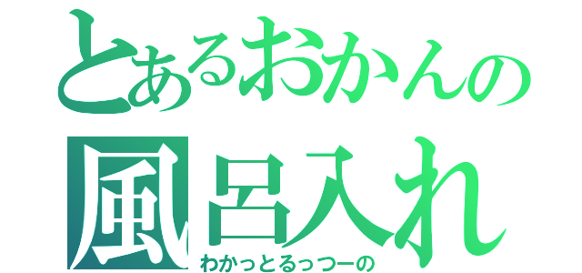 とあるおかんの風呂入れ（わかっとるっつーの）