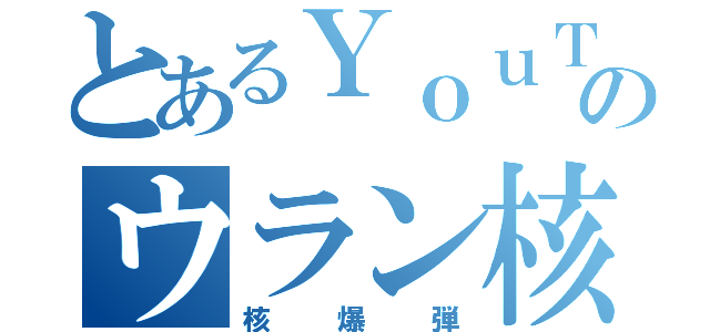 とあるＹｏｕＴｕｂｅｒのウラン核融合（核爆弾）