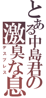 とある中島君の激臭な息（デスブレス）