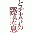 とある中島君の激臭な息（デスブレス）