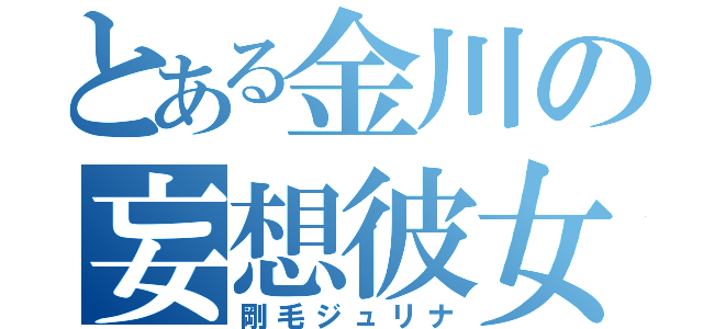 とある金川の妄想彼女（剛毛ジュリナ）