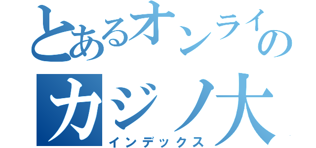 とあるオンラインのカジノ大作戦（インデックス）