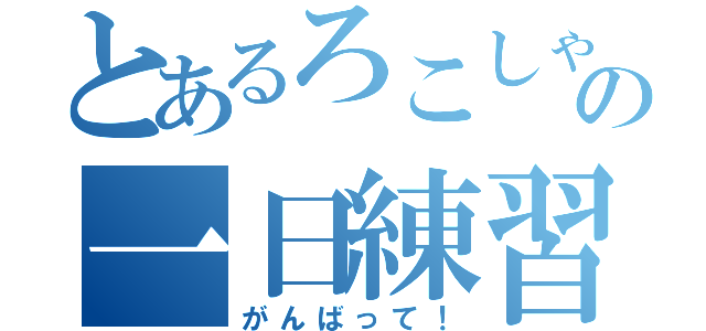 とあるろこしゃんの一日練習（がんばって！）