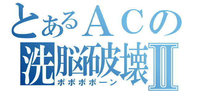 とあるＡＣの洗脳破壊Ⅱ（ポポポポ―ン）