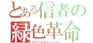 とある信者の緑色革命（グリーンレボリューション）