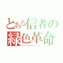 とある信者の緑色革命（グリーンレボリューション）