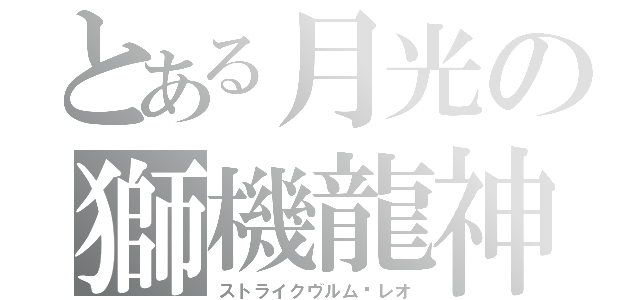 とある月光の獅機龍神（ストライクヴルム·レオ）