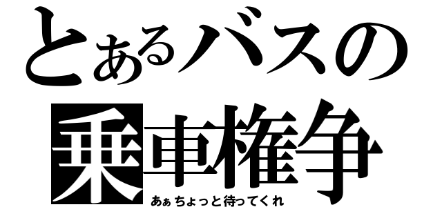 とあるバスの乗車権争（あぁちょっと待ってくれ）