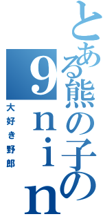 とある熊の子の９ｎｉｎｅ（大好き野郎）