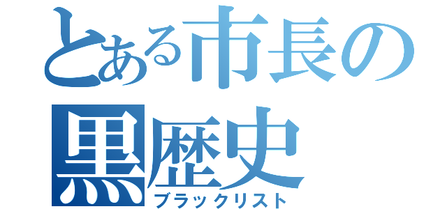 とある市長の黒歴史（ブラックリスト）