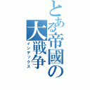 とある帝國の大戦争（インデックス）