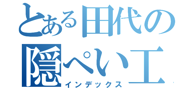 とある田代の隠ぺい工作（インデックス）