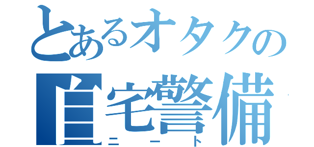 とあるオタクの自宅警備隊（ニート）