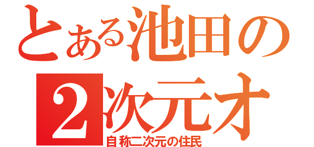 とある池田の２次元オタク（自称二次元の住民）