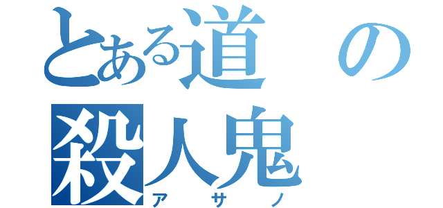 とある道の殺人鬼（アサノ）