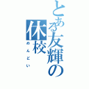 とある友輝の休校（めんどい）