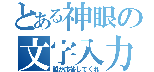 とある神眼の文字入力（誰か応答してくれ）