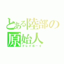 とある陸部の原始人（プレイボーイ）