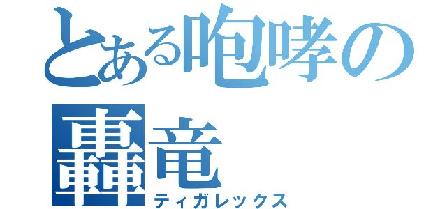 とある咆哮の轟竜（ティガレックス）