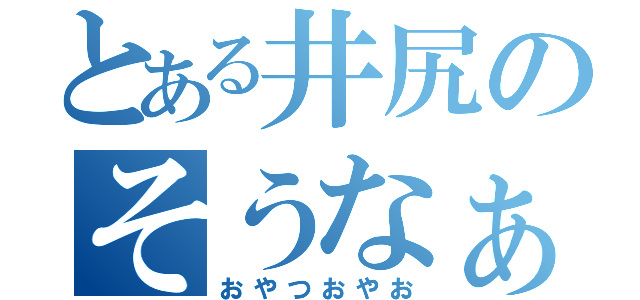 とある井尻のそうなぁ（おやつおやお）