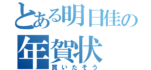 とある明日佳の年賀状（買いたそう）