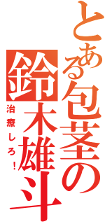 とある包茎の鈴木雄斗（治療しろ！）