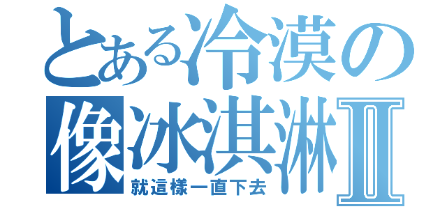 とある冷漠の像冰淇淋Ⅱ（就這樣一直下去）