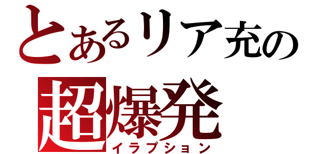 とあるリア充の超爆発（イラプション）