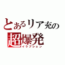 とあるリア充の超爆発（イラプション）