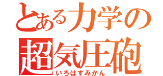 とある力学の超気圧砲（いろはすみかん）